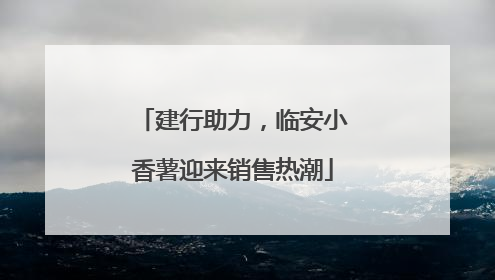 建行助力，临安小香薯迎来销售热潮