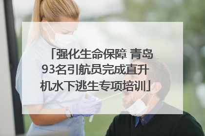 强化生命保障 青岛93名引航员完成直升机水下逃生专项培训