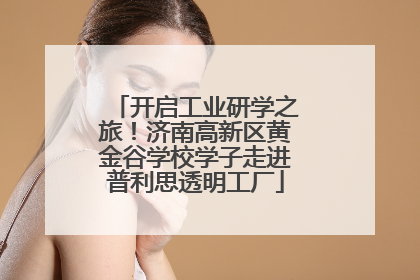 开启工业研学之旅！济南高新区黄金谷学校学子走进普利思透明工厂