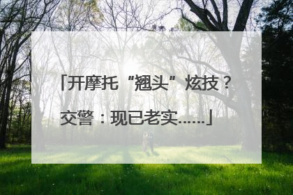 开摩托“翘头”炫技？交警：现已老实……