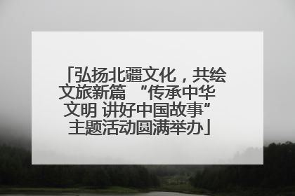 弘扬北疆文化，共绘文旅新篇 “传承中华文明 讲好中国故事” 主题活动圆满举办