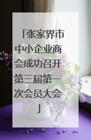 张家界市中小企业商会成功召开第三届第一次会员大会