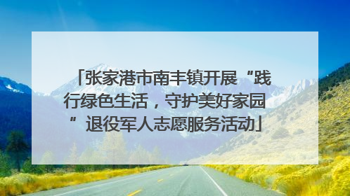 张家港市南丰镇开展“践行绿色生活，守护美好家园”退役军人志愿服务活动