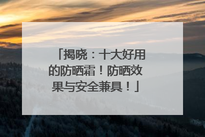 揭晓：十大好用的防晒霜！防晒效果与安全兼具！