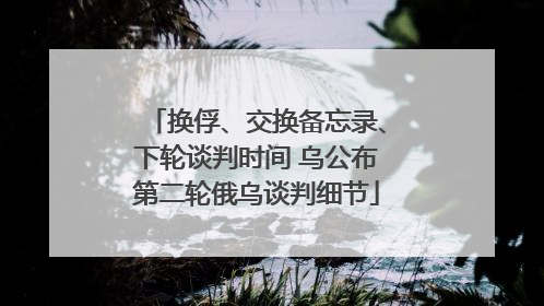 换俘、交换备忘录、下轮谈判时间 乌公布第二轮俄乌谈判细节