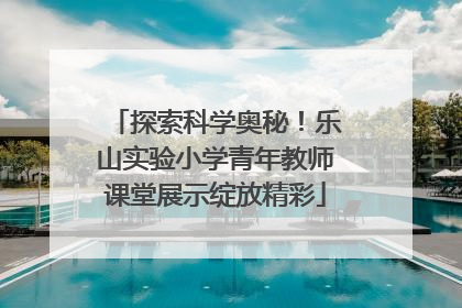 探索科学奥秘！乐山实验小学青年教师课堂展示绽放精彩