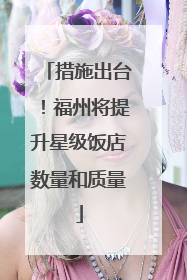 措施出台！福州将提升星级饭店数量和质量