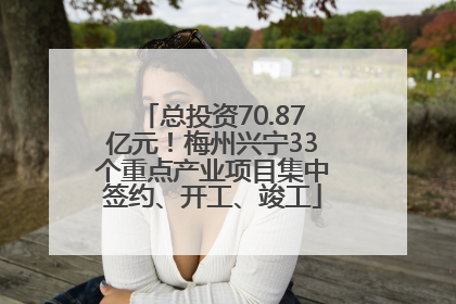 总投资70.87亿元！梅州兴宁33个重点产业项目集中签约、开工、竣工