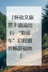 怀化文旅携手滴滴出行 “彩蛋车”启程邀客畅游福地