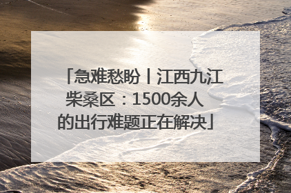 急难愁盼丨江西九江柴桑区：1500余人的出行难题正在解决