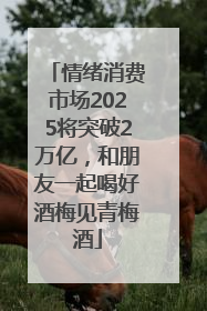 情绪消费市场2025将突破2万亿，和朋友一起喝好酒梅见青梅酒