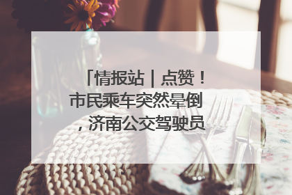 情报站｜点赞！市民乘车突然晕倒，济南公交驾驶员和乘客热心相助