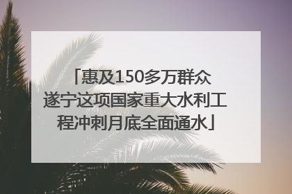惠及150多万群众 遂宁这项国家重大水利工程冲刺月底全面通水