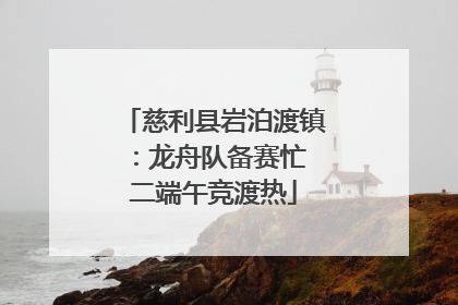 慈利县岩泊渡镇：龙舟队备赛忙 二端午竞渡热