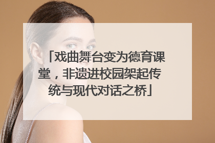 戏曲舞台变为德育课堂，非遗进校园架起传统与现代对话之桥