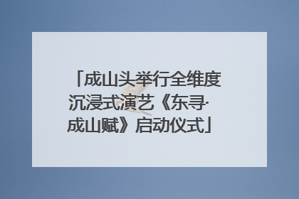 成山头举行全维度沉浸式演艺《东寻·成山赋》启动仪式