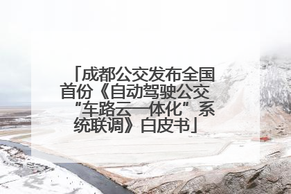 成都公交发布全国首份《自动驾驶公交“车路云一体化”系统联调》白皮书