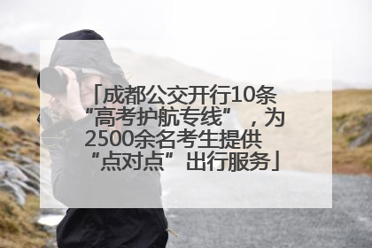 成都公交开行10条“高考护航专线”，为2500余名考生提供“点对点”出行服务