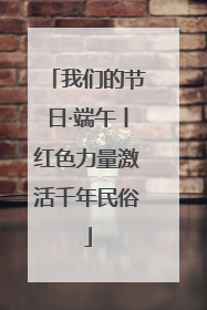 我们的节日·端午丨红色力量激活千年民俗
