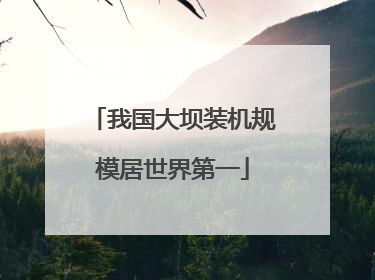 我国大坝装机规模居世界第一
