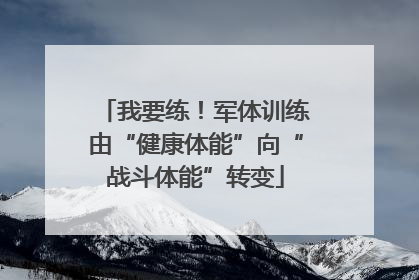 我要练！军体训练由“健康体能”向“战斗体能”转变