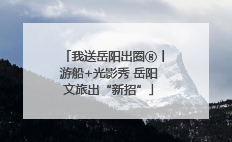 我送岳阳出圈⑧丨游船+光影秀 岳阳文旅出“新招”