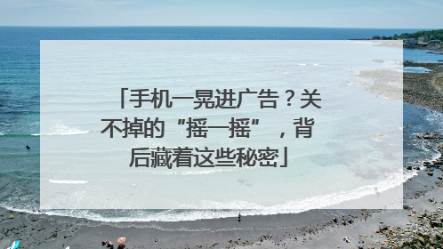 手机一晃进广告？关不掉的“摇一摇”，背后藏着这些秘密