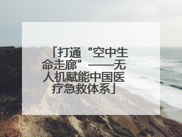 打通“空中生命走廊”——无人机赋能中国医疗急救体系