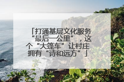 打通基层文化服务“最后一公里”，这个“大篷车”让村庄拥有“诗和远方”