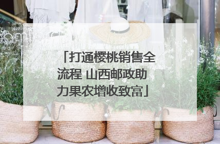 打通樱桃销售全流程 山西邮政助力果农增收致富