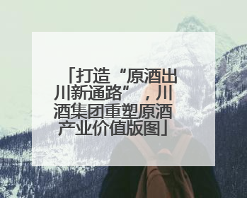 打造“原酒出川新通路”，川酒集团重塑原酒产业价值版图