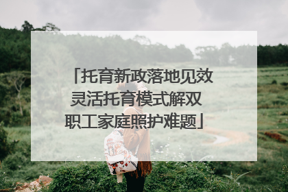 托育新政落地见效 灵活托育模式解双职工家庭照护难题