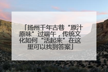 扬州千年古巷“原汁原味”过端午，传统文化如何“活起来”在这里可以找到答案