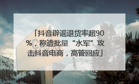 抖音辟谣退货率超90%，称遭批量“水军”攻击抖音电商，高管回应