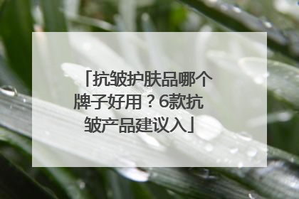 抗皱护肤品哪个牌子好用？6款抗皱产品建议入