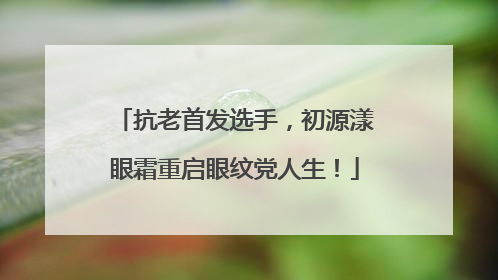 抗老首发选手，初源漾眼霜重启眼纹党人生！