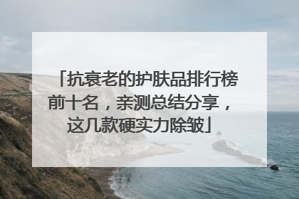抗衰老的护肤品排行榜前十名，亲测总结分享，这几款硬实力除皱