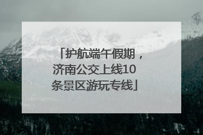 护航端午假期，济南公交上线10条景区游玩专线
