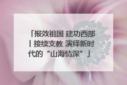 报效祖国 建功西部丨接续支教 演绎新时代的“山海情深”