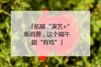 拓展“演艺+”新消费，这个端午超“有戏”
