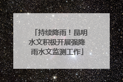 持续降雨！昆明水文积极开展强降雨水文监测工作