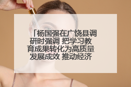 杨国强在广饶县调研时强调 把学习教育成果转化为高质量发展成效 推动经济稳健向好进中提质