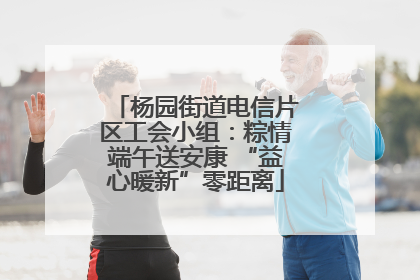 杨园街道电信片区工会小组：粽情端午送安康 “益心暖新”零距离