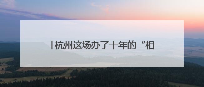 杭州这场办了十年的“相亲会” 为“一带一路”共建带来哪些新机遇？