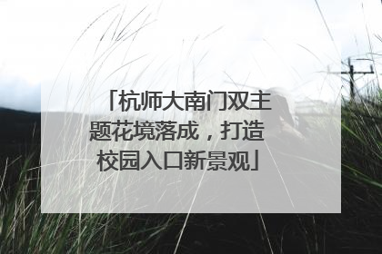 杭师大南门双主题花境落成，打造校园入口新景观