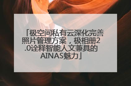 极空间私有云深化完善照片管理方案，极相册2.0诠释智能人文兼具的AINAS魅力