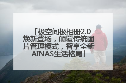 极空间极相册2.0焕新登场，颠覆传统图片管理模式，智享全新AINAS生活格局
