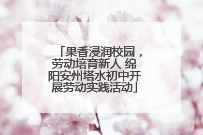 果香浸润校园，劳动培育新人 绵阳安州塔水初中开展劳动实践活动