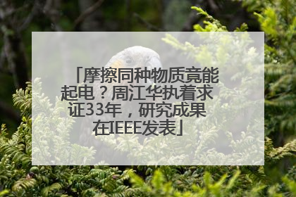 摩擦同种物质竟能起电？周江华执着求证33年，研究成果在IEEE发表