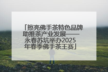 擦亮佛手茶特色品牌 助推茶产业发展——永春苏坑举办2025年春季佛手茶王赛